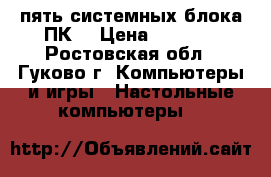 пять системных блока ПК  › Цена ­ 5 000 - Ростовская обл., Гуково г. Компьютеры и игры » Настольные компьютеры   